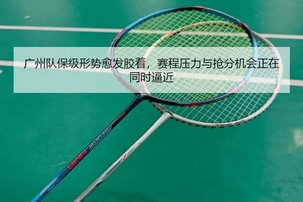 广州队保级形势愈发胶着，赛程压力与抢分机会正在同时逼近
