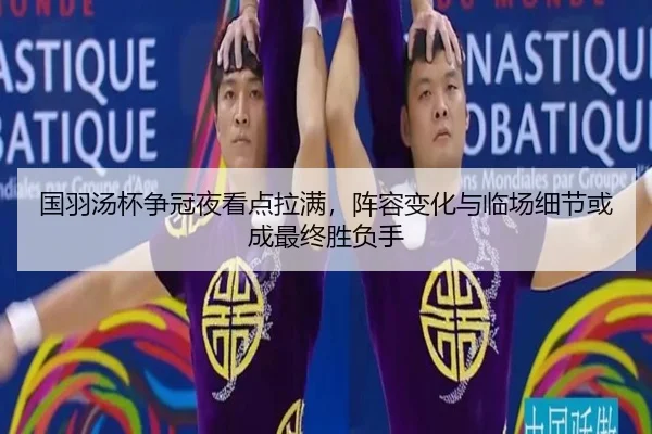 国羽汤杯争冠夜看点拉满，阵容变化与临场细节或成最终胜负手