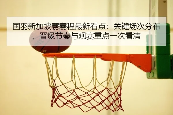 国羽新加坡赛赛程最新看点：关键场次分布、晋级节奏与观赛重点一次看清（jiuyou）